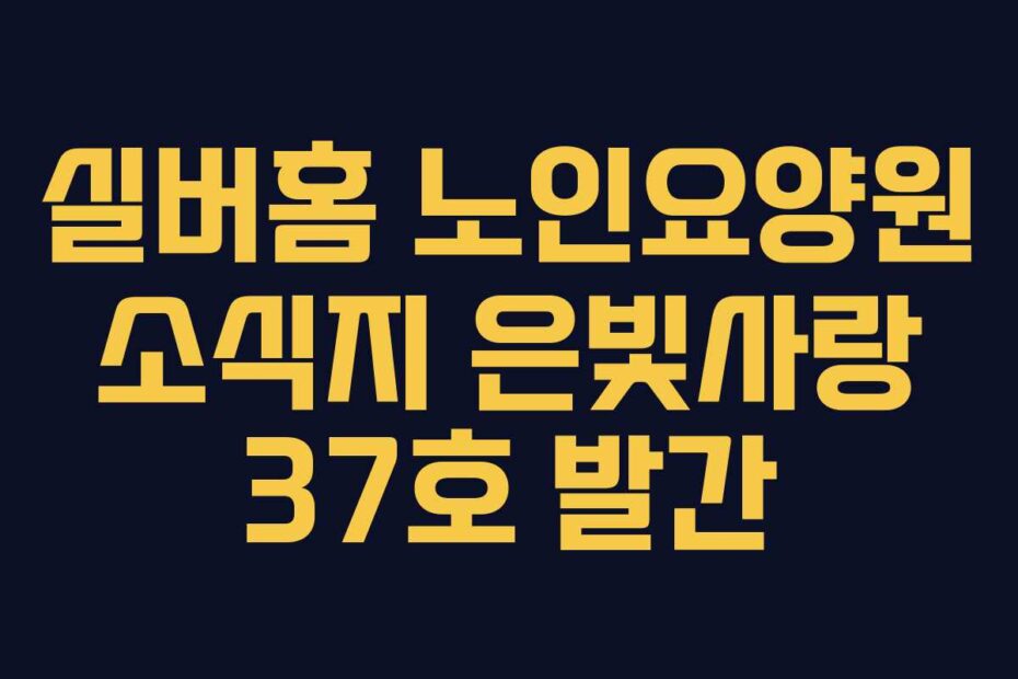실버홈-노인요양원-소식지-은빛사랑-37호-발간