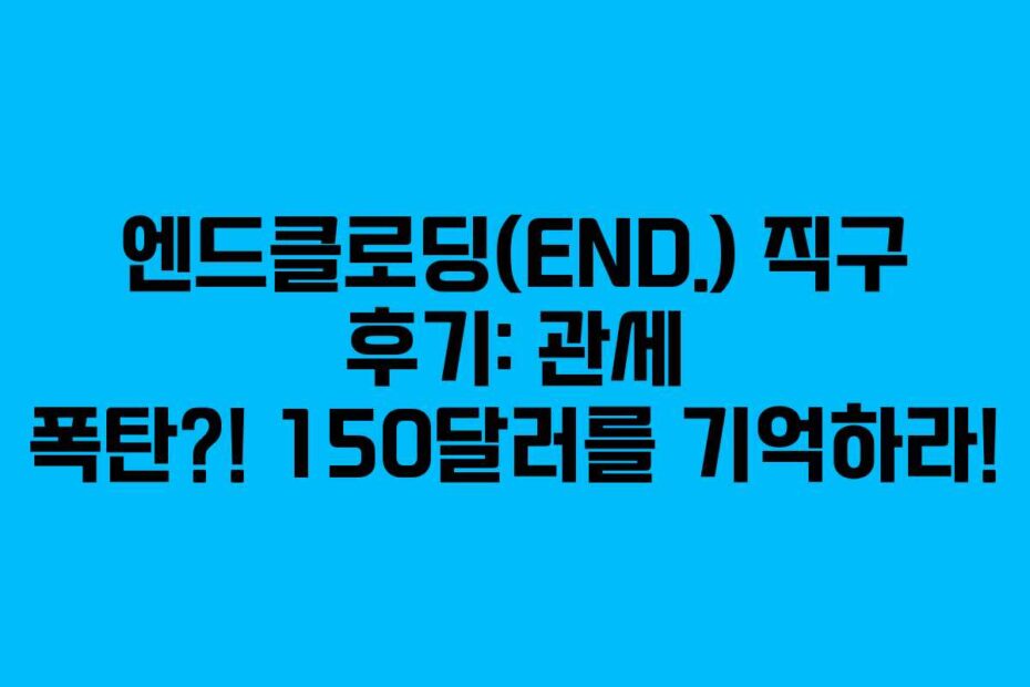 엔드클로딩(END.)-직구-후기-관세-폭탄!-150달러를-기억하라!