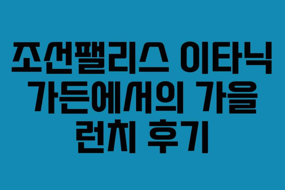조선팰리스-이타닉-가든에서의-가을-런치-후기