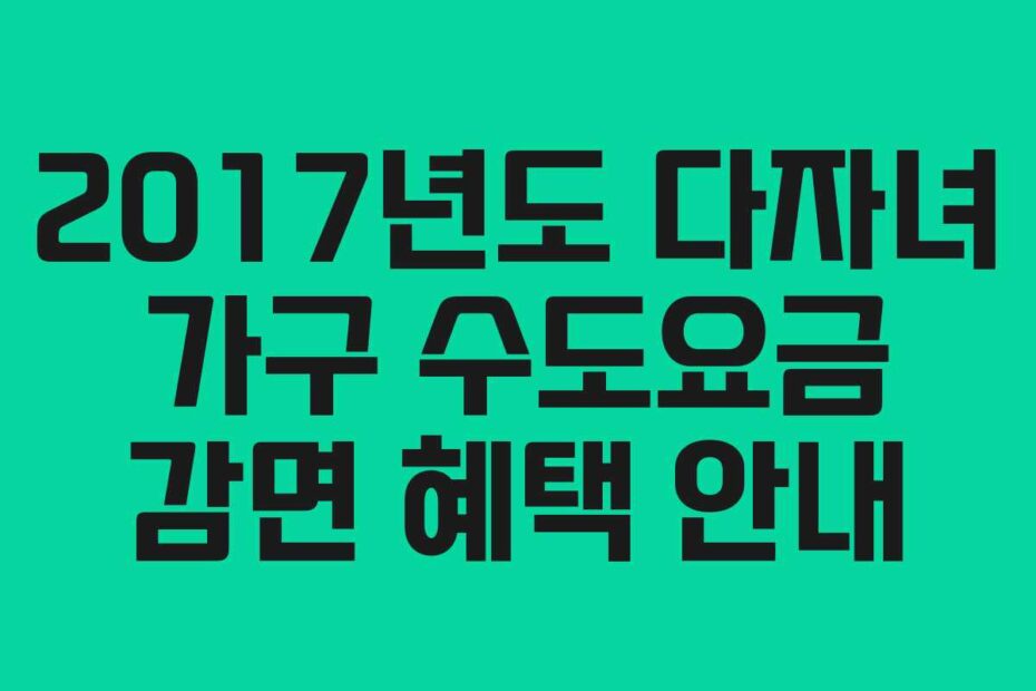 2017년도-다자녀-가구-수도요금-감면-혜택-안내