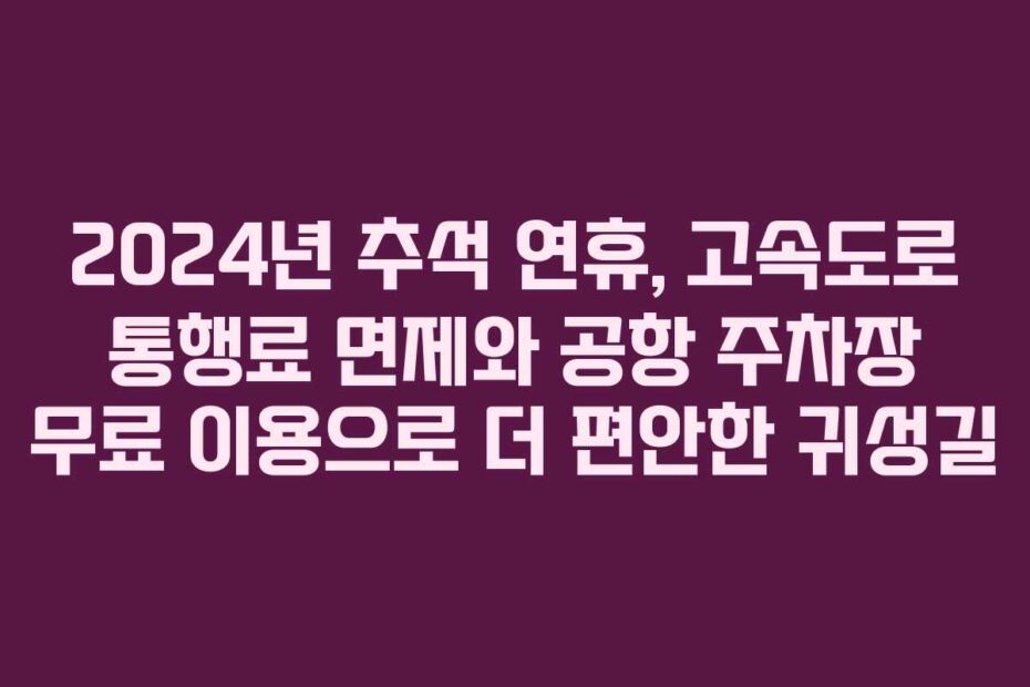 2024년-추석-연휴,-고속도로-통행료-면제와-공항-주차장-무료-이용으로-더-편안한-귀성길