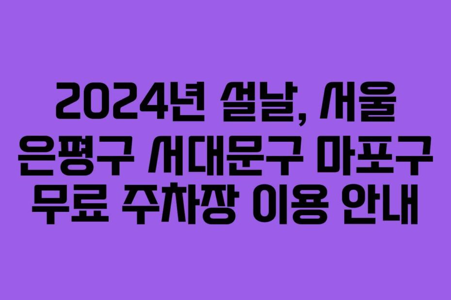 2024년-설날,-서울-은평구-서대문구-마포구-무료-주차장-이용-안내