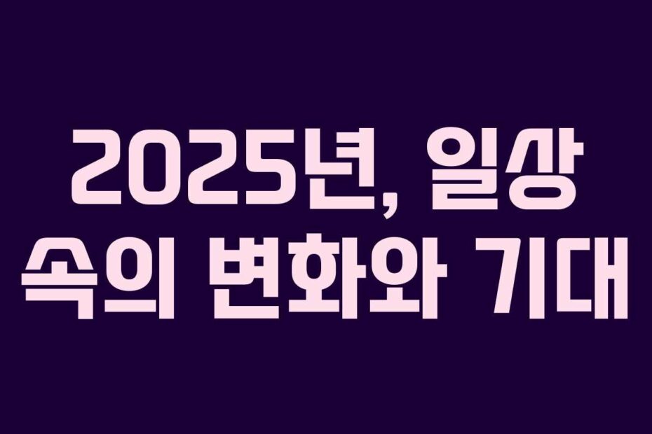 2025년,-일상-속의-변화와-기대