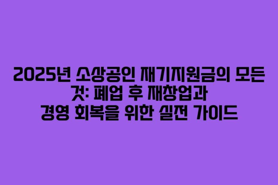 2025년-소상공인-재기지원금의-모든-것-폐업-후-재창업과-경영-회복을-위한-실전-가이드