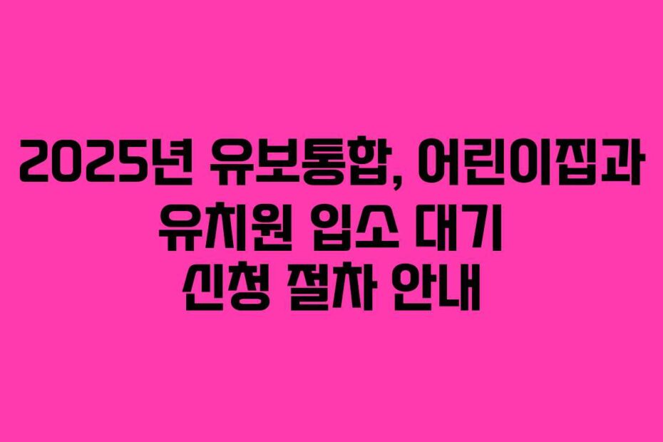 2025년-유보통합,-어린이집과-유치원-입소-대기-신청-절차-안내