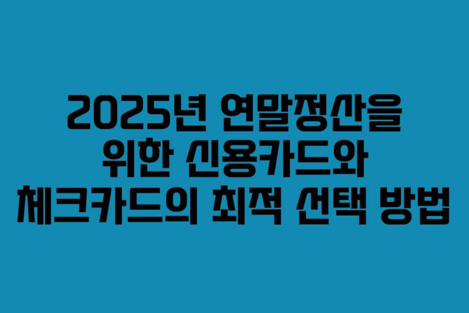 2025년-연말정산을-위한-신용카드와-체크카드의-최적-선택-방법