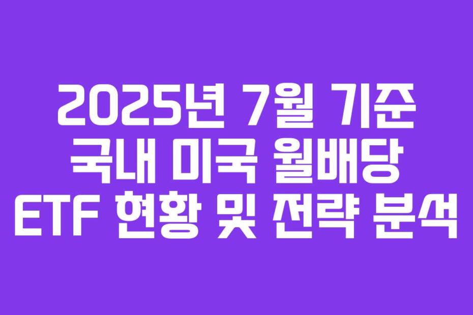 2025년-7월-기준-국내-미국-월배당-ETF-현황-및-전략-분석
