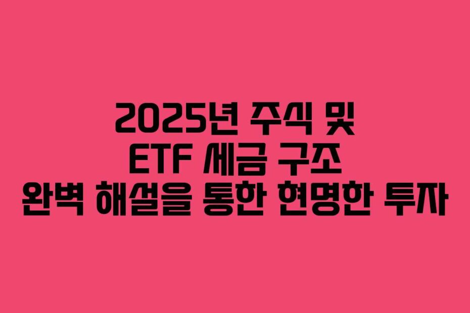 2025년-주식-및-ETF-세금-구조-완벽-해설을-통한-현명한-투자