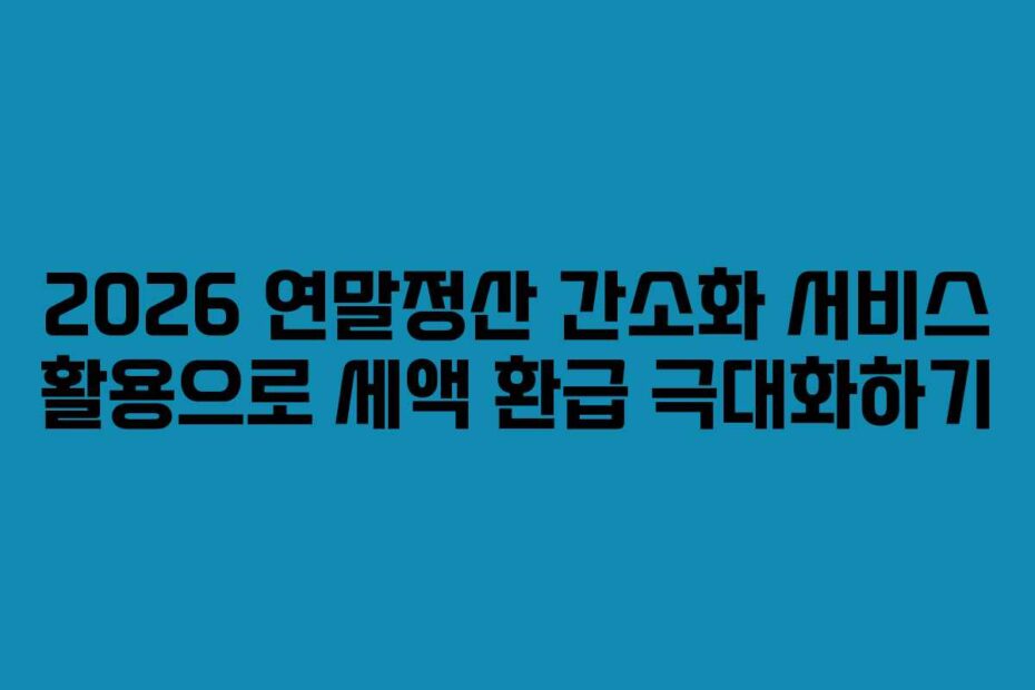 2026-연말정산-간소화-서비스-활용으로-세액-환급-극대화하기