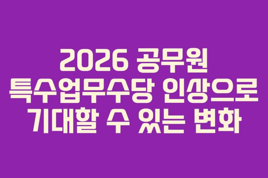 2026-공무원-특수업무수당-인상으로-기대할-수-있는-변화