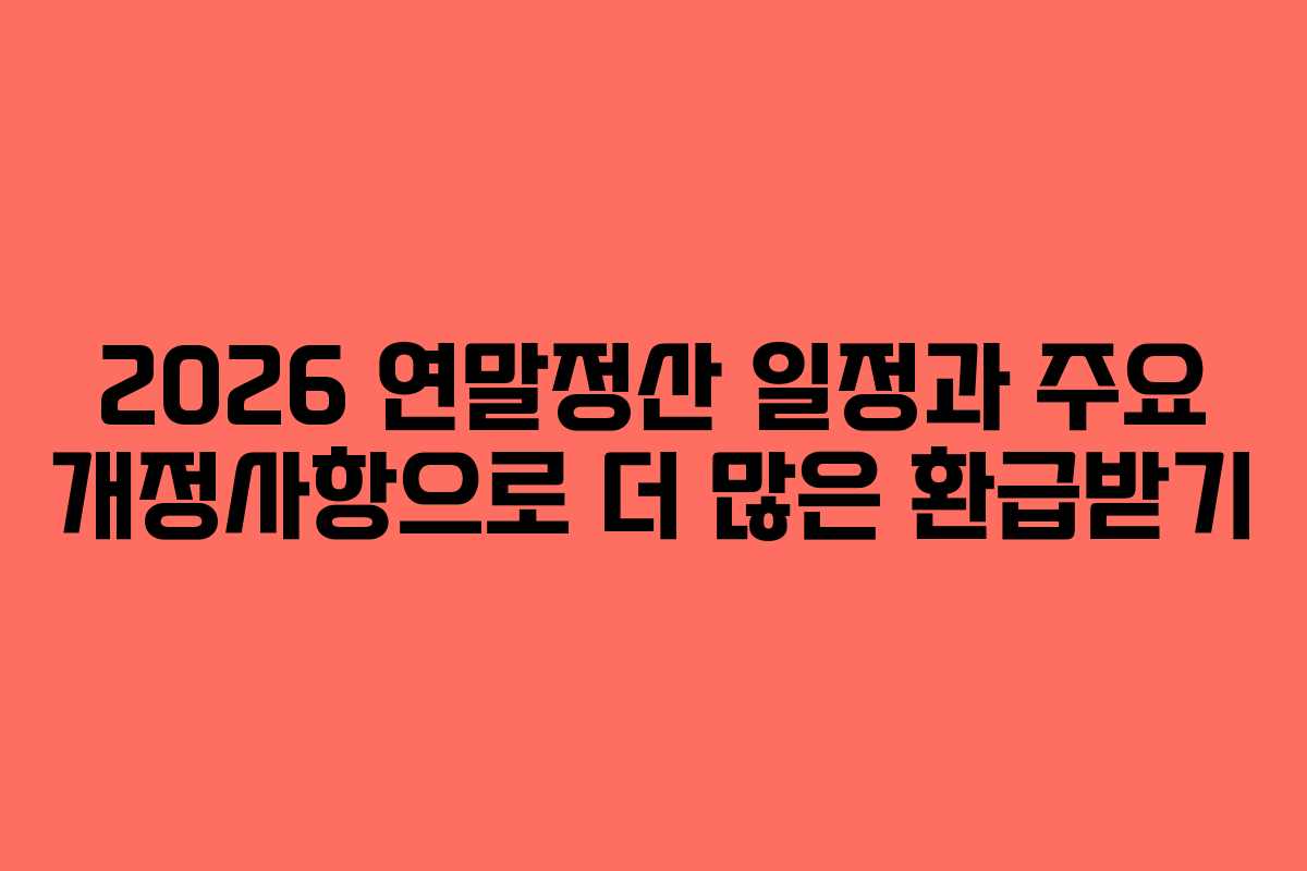 2026 연말정산 일정과 주요 개정사항으로 더 많은 환급받기