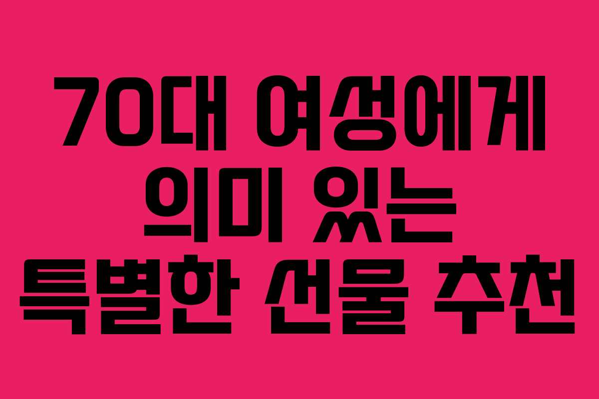 70대 여성에게 의미 있는 특별한 선물 추천