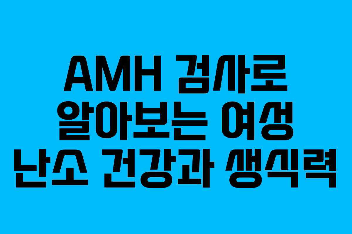 AMH 검사로 알아보는 여성 난소 건강과 생식력
