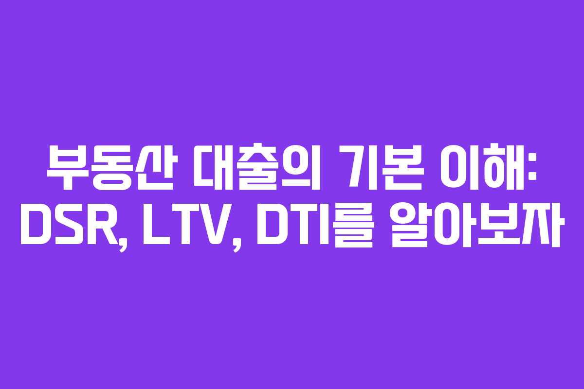 부동산 대출의 기본 이해: DSR, LTV, DTI를 알아보자