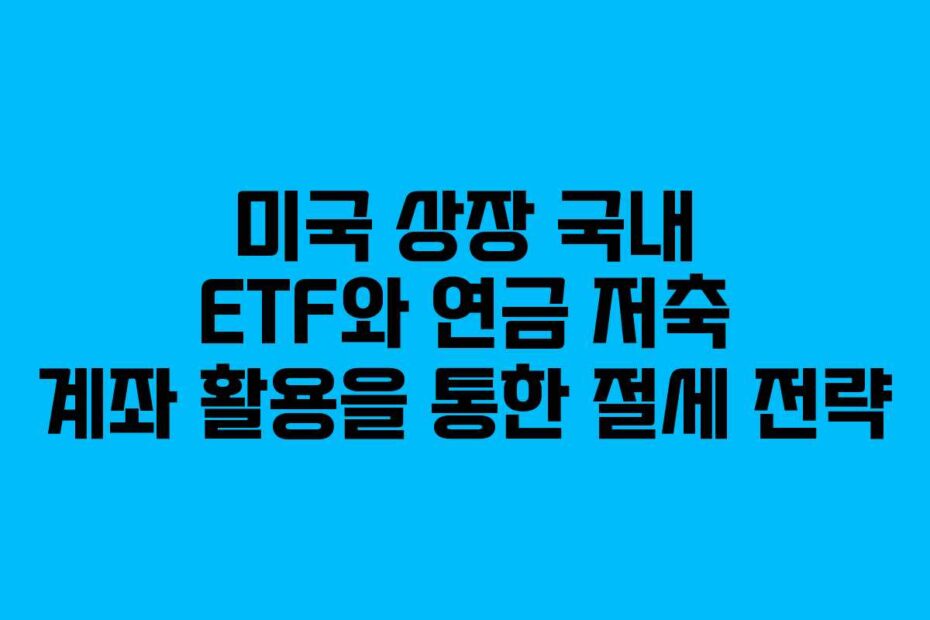 미국-상장-국내-ETF와-연금-저축-계좌-활용을-통한-절세-전략