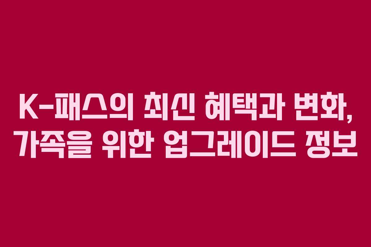 K-패스의 최신 혜택과 변화, 가족을 위한 업그레이드 정보