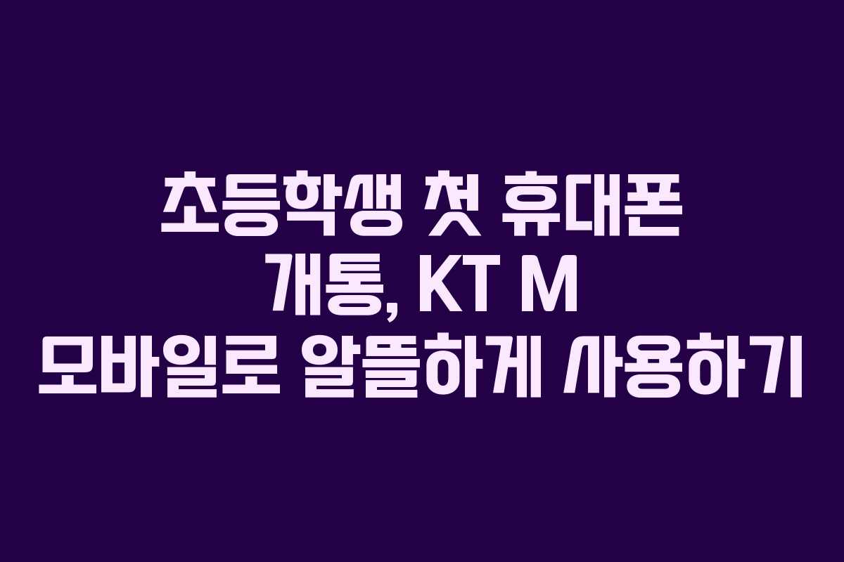 초등학생 첫 휴대폰 개통, KT M 모바일로 알뜰하게 사용하기