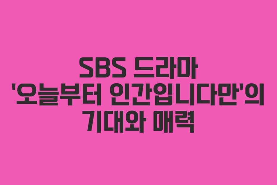 SBS-드라마-'오늘부터-인간입니다만'의-기대와-매력