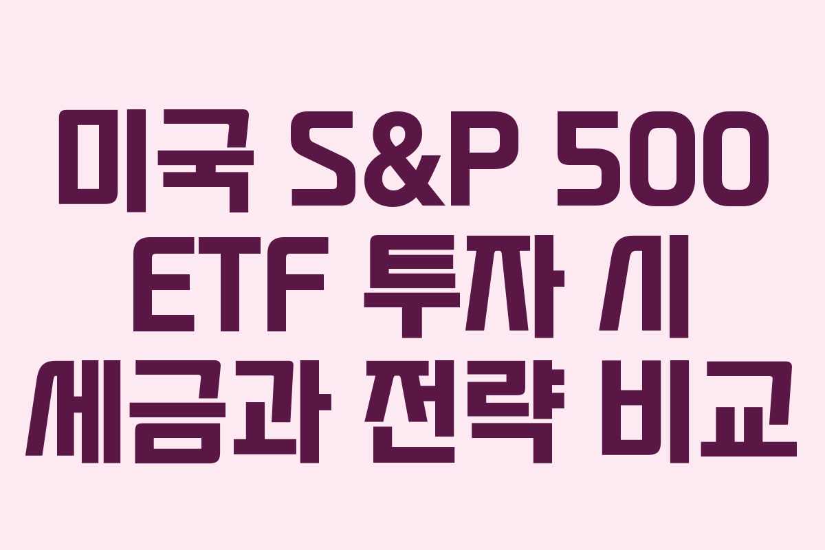 미국 S&P 500 ETF 투자 시 세금과 전략 비교