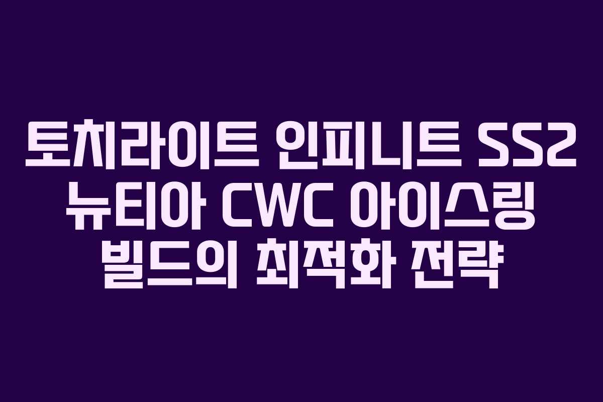 토치라이트 인피니트 SS2 뉴티아 CWC 아이스링 빌드의 최적화 전략