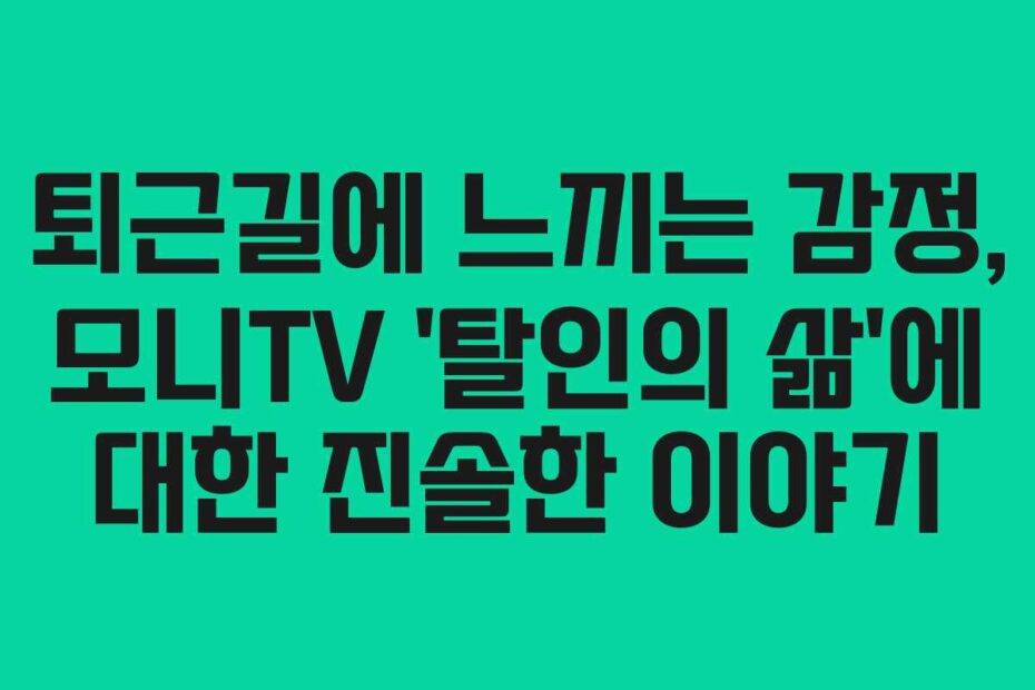 퇴근길에-느끼는-감정,-모니TV-'탈인의-삶'에-대한-진솔한-이야기