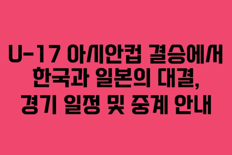 U-17-아시안컵-결승에서-한국과-일본의-대결,-경기-일정-및-중계-안내
