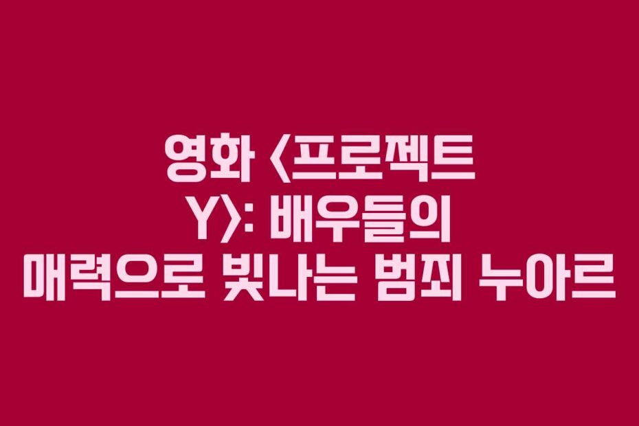 영화-프로젝트-Y-배우들의-매력으로-빛나는-범죄-누아르