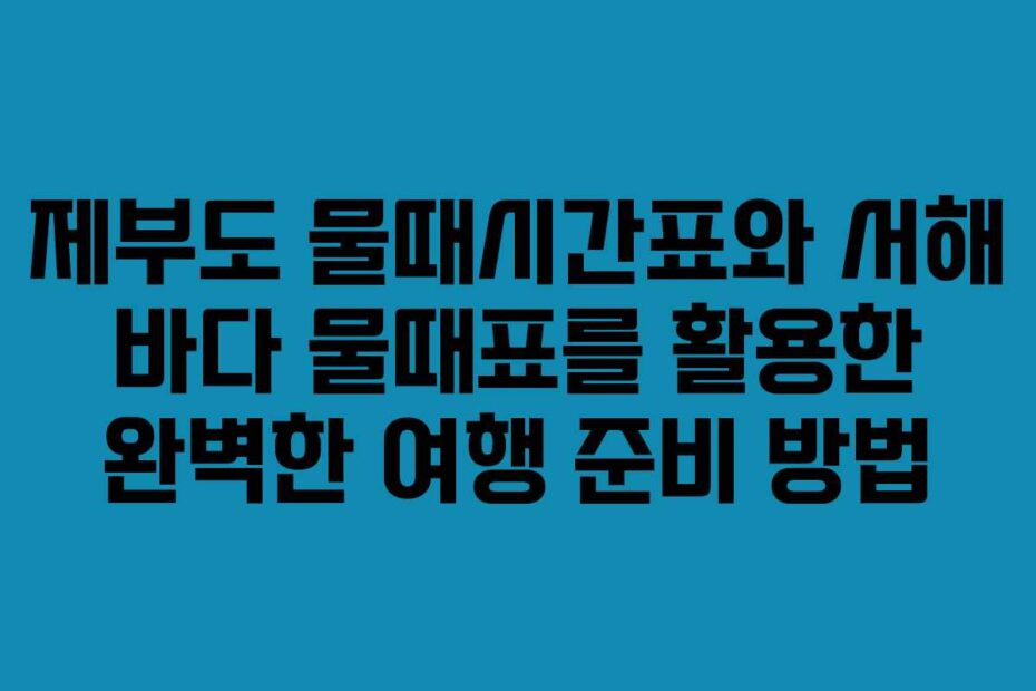 제부도-물때시간표와-서해-바다-물때표를-활용한-완벽한-여행-준비-방법