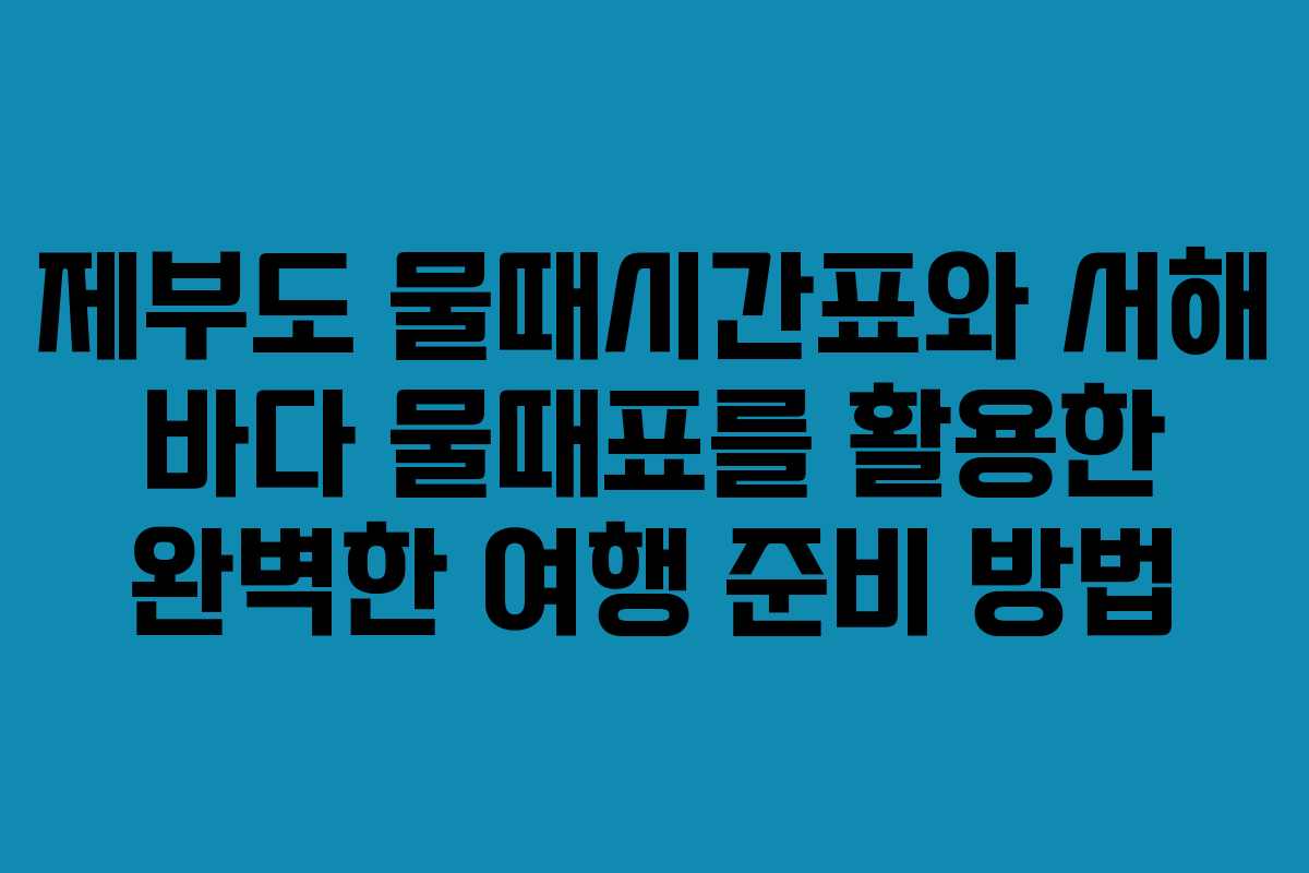 제부도 물때시간표와 서해 바다 물때표를 활용한 완벽한 여행 준비 방법