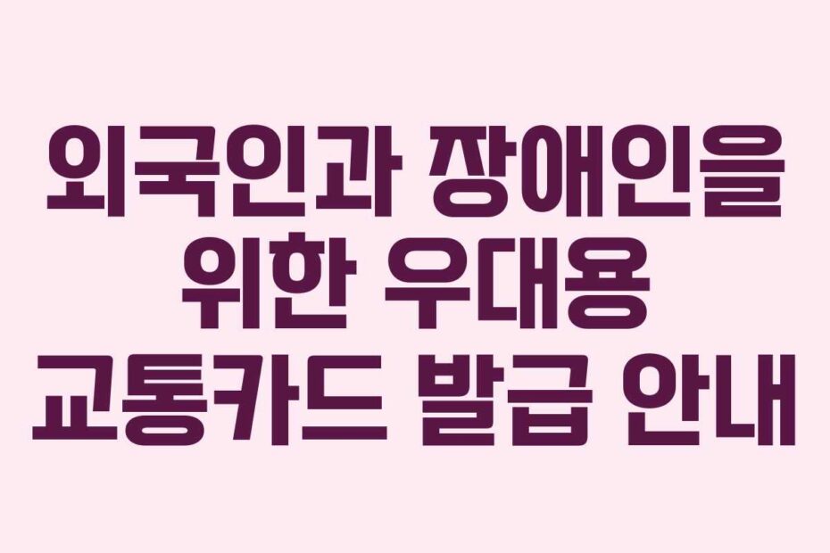 외국인과-장애인을-위한-우대용-교통카드-발급-안내