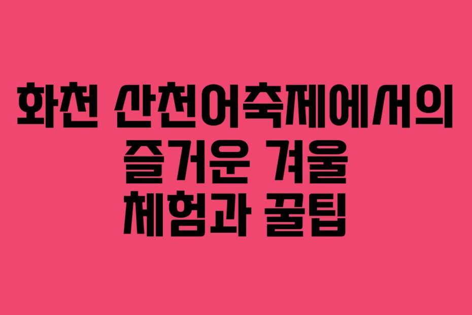 화천-산천어축제에서의-즐거운-겨울-체험과-꿀팁
