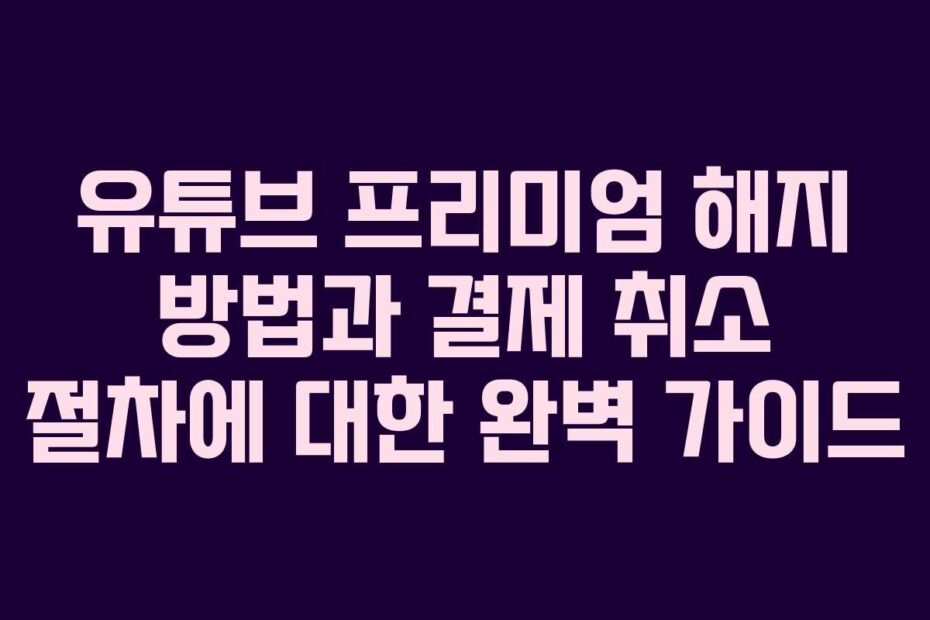 유튜브-프리미엄-해지-방법과-결제-취소-절차에-대한-완벽-가이드