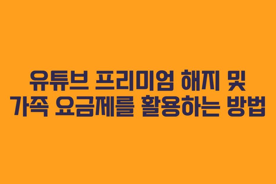 유튜브-프리미엄-해지-및-가족-요금제를-활용하는-방법