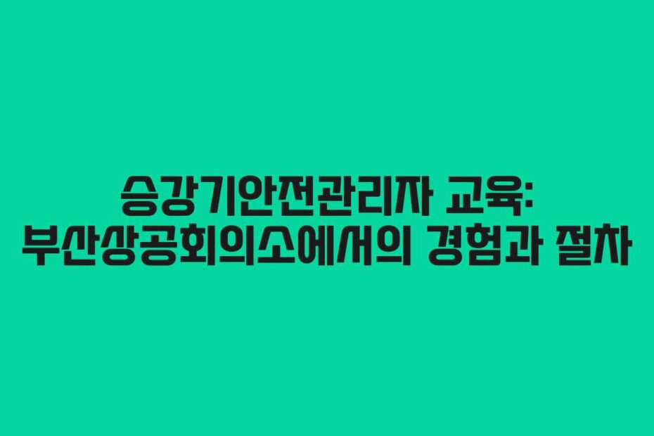 승강기안전관리자-교육-부산상공회의소에서의-경험과-절차