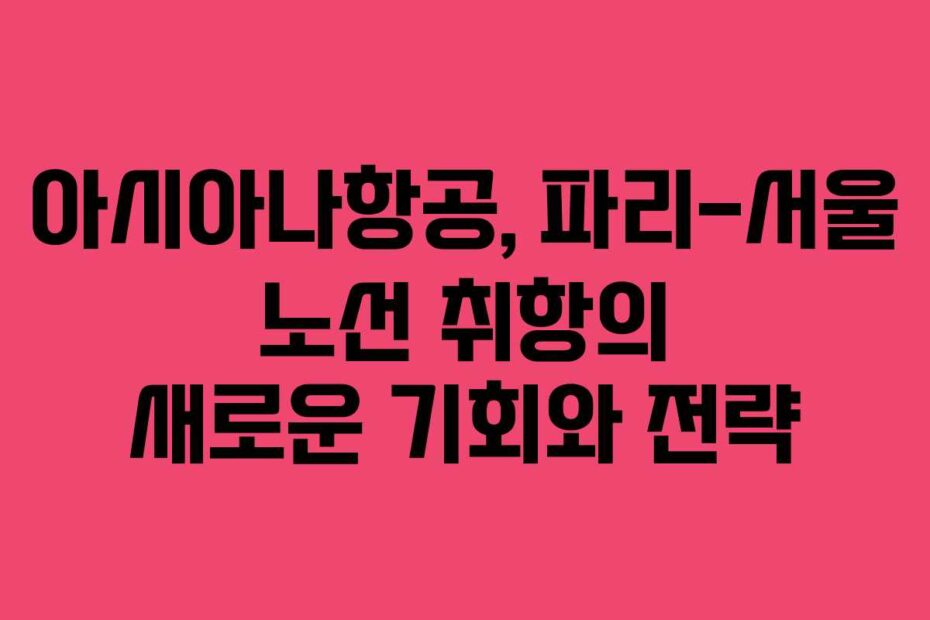 아시아나항공,-파리-서울-노선-취항의-새로운-기회와-전략