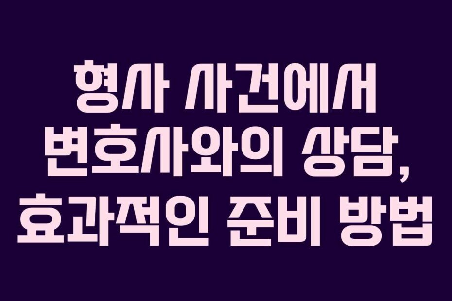 형사-사건에서-변호사와의-상담,-효과적인-준비-방법