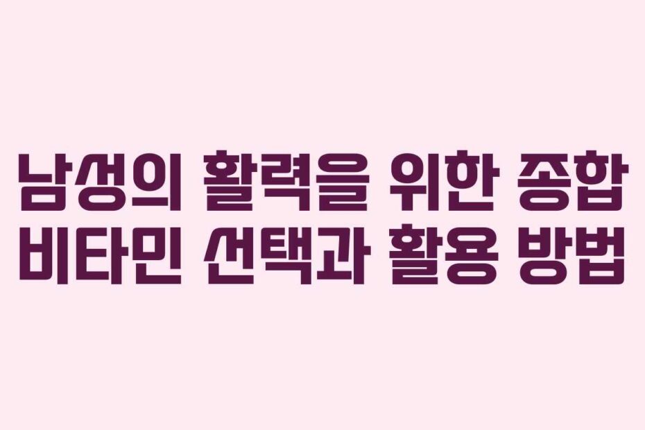 남성의-활력을-위한-종합-비타민-선택과-활용-방법