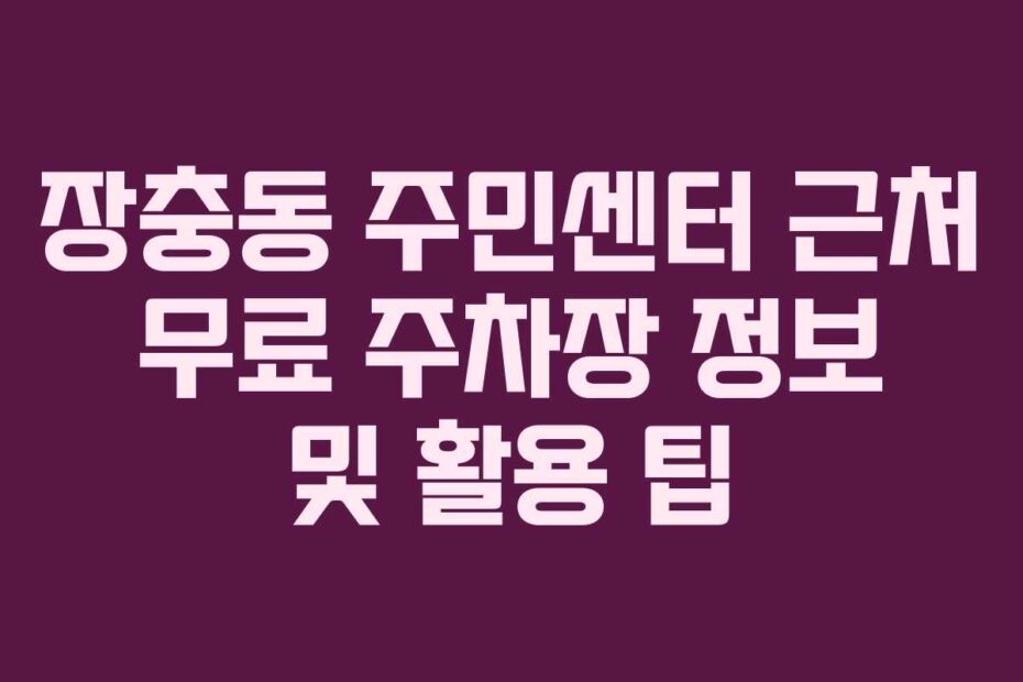 장충동-주민센터-근처-무료-주차장-정보-및-활용-팁