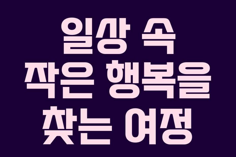 일상-속-작은-행복을-찾는-여정