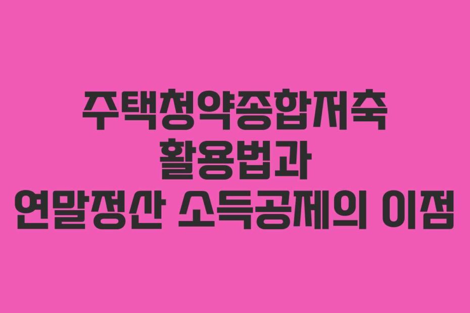 주택청약종합저축-활용법과-연말정산-소득공제의-이점