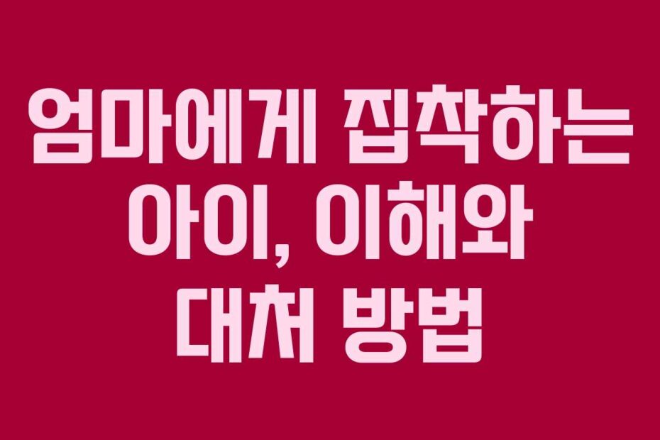 엄마에게-집착하는-아이,-이해와-대처-방법