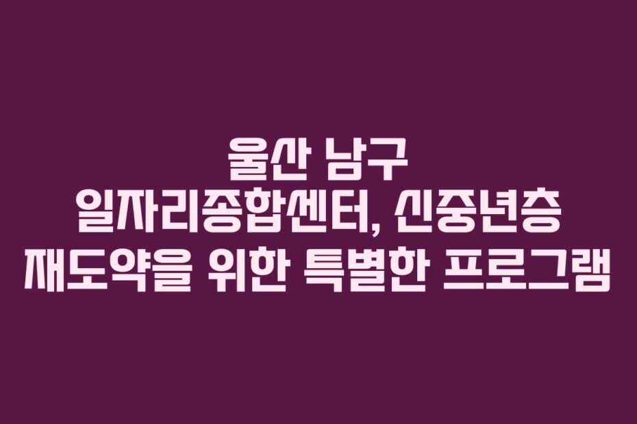 울산-남구-일자리종합센터,-신중년층-재도약을-위한-특별한-프로그램