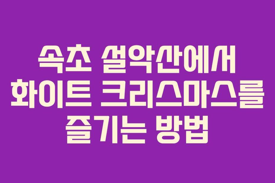 속초-설악산에서-화이트-크리스마스를-즐기는-방법