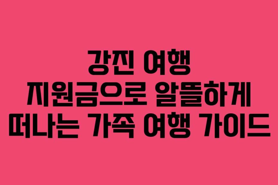 강진-여행-지원금으로-알뜰하게-떠나는-가족-여행-가이드