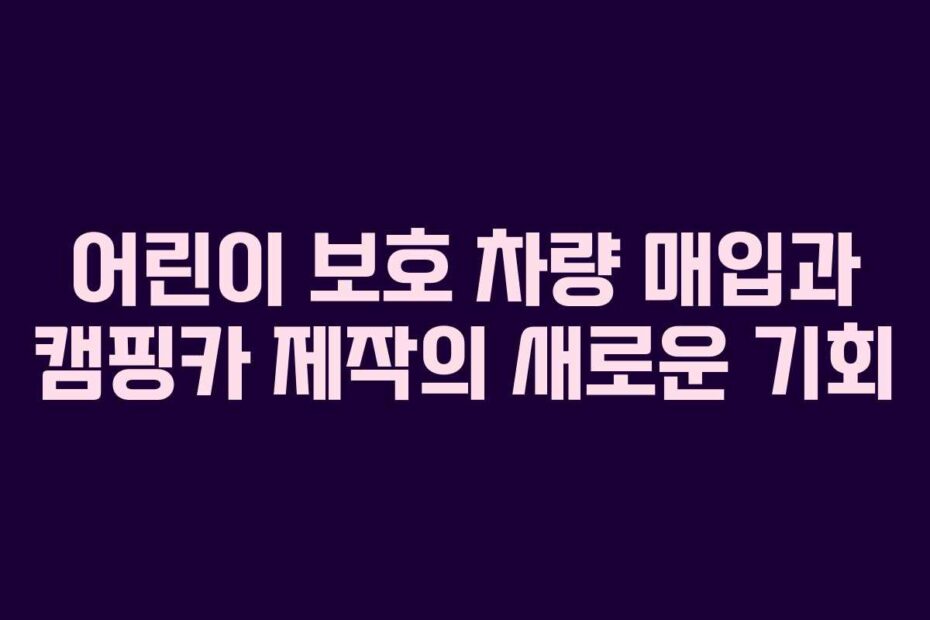 어린이-보호-차량-매입과-캠핑카-제작의-새로운-기회