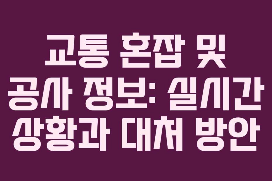 교통-혼잡-및-공사-정보-실시간-상황과-대처-방안