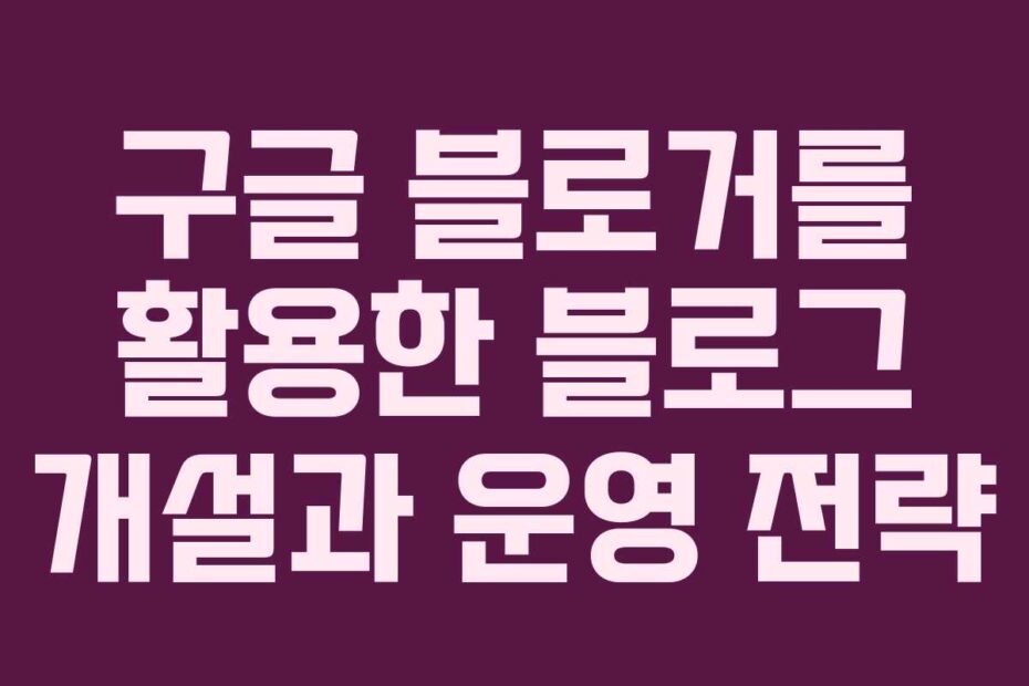 구글-블로거를-활용한-블로그-개설과-운영-전략