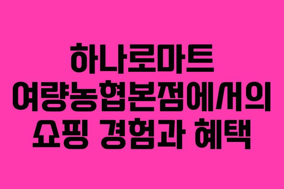 하나로마트-여량농협본점에서의-쇼핑-경험과-혜택