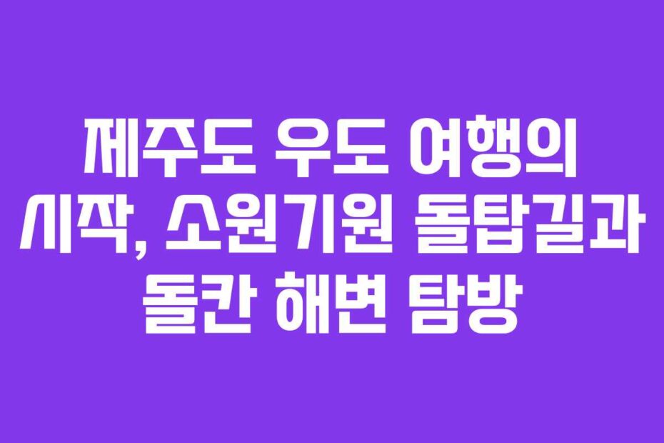 제주도-우도-여행의-시작,-소원기원-돌탑길과-돌칸-해변-탐방