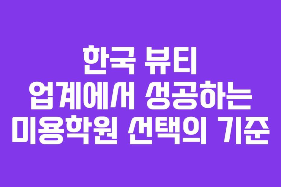 한국-뷰티-업계에서-성공하는-미용학원-선택의-기준